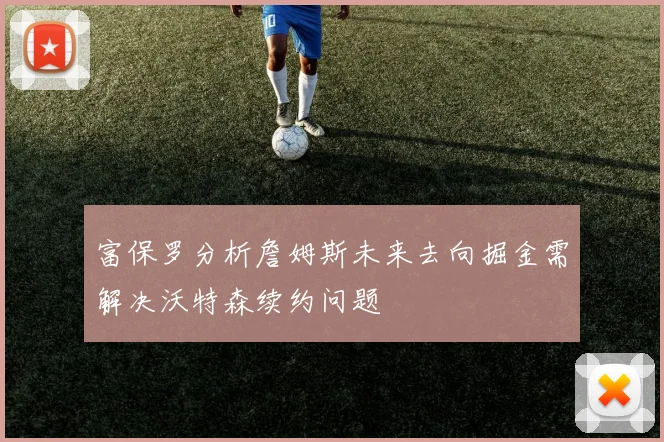 富保罗分析詹姆斯未来去向掘金需解决沃特森续约问题
