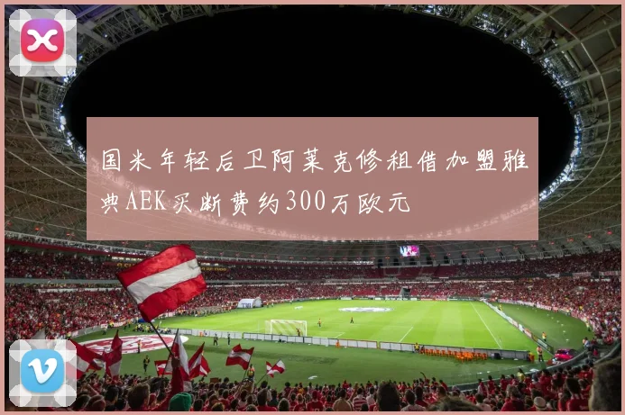 国米年轻后卫阿莱克修租借加盟雅典AEK买断费约300万欧元