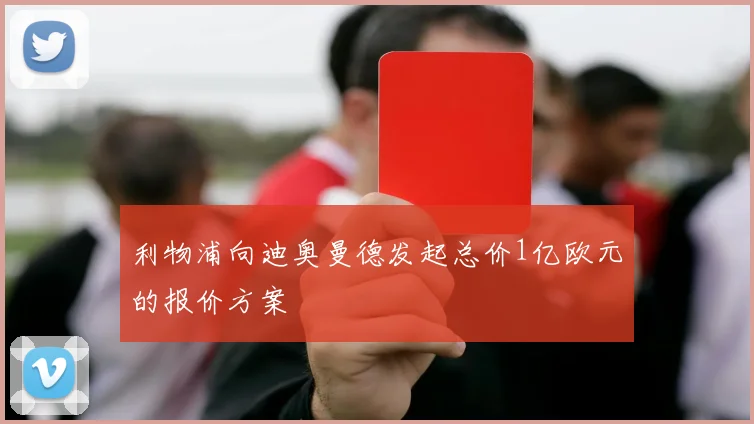 利物浦向迪奥曼德发起总价1亿欧元的报价方案