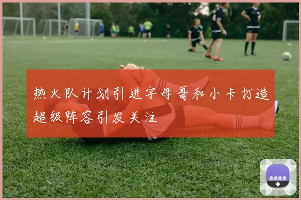 热火队计划引进字母哥和小卡打造超级阵容引发关注