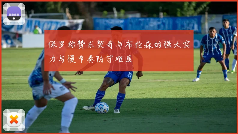保罗称赞东契奇与布伦森的强大实力与慢节奏防守难度