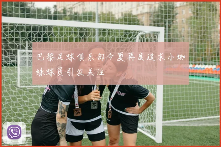 巴黎足球俱乐部今夏再度追求小蜘蛛球员引发关注