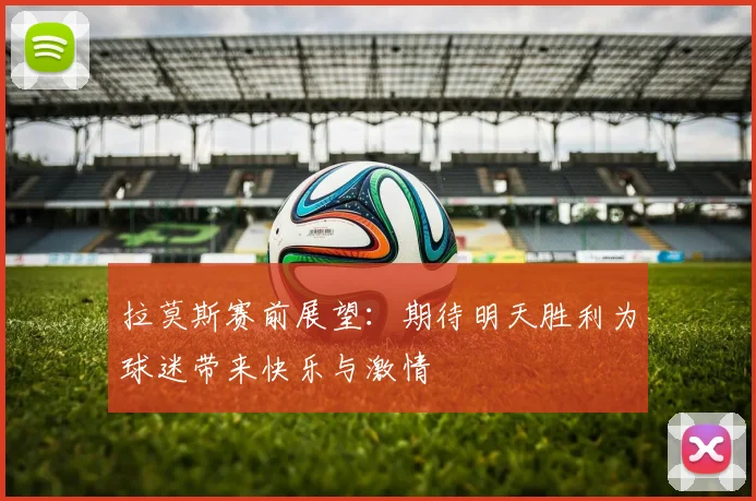 拉莫斯赛前展望：期待明天胜利为球迷带来快乐与激情