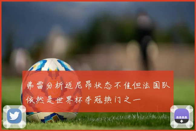 弗雷分析迈尼昂状态不佳但法国队依然是世界杯夺冠热门之一