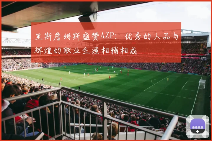 里斯詹姆斯盛赞AZP：优秀的人品与辉煌的职业生涯相辅相成