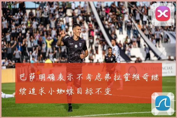 巴萨明确表示不考虑弗拉霍维奇继续追求小蜘蛛目标不变