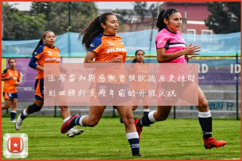 法布雷加斯感慨晋级欧战历史性时刻回顾科莫两年前的升班庆祝