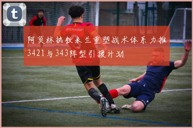 阿莫林执教米兰重塑战术体系力推3421与343阵型引援计划