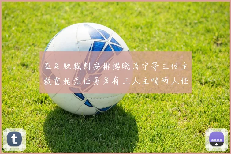 亚足联裁判安排揭晓马宁等三位主裁首轮无任务另有三人主哨两人任四官