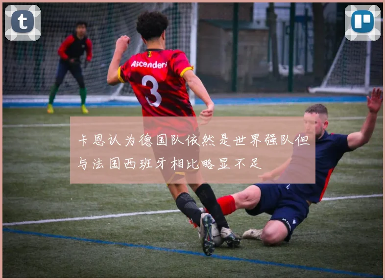 卡恩认为德国队依然是世界强队但与法国西班牙相比略显不足