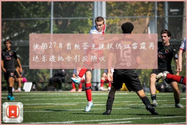 快船27年首轮签互换权仍归雷霆再送乐透机会引发热议