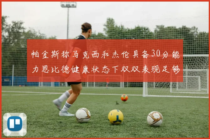 帕金斯称马克西和杰伦具备30分能力恩比德健康状态下双双表现足够