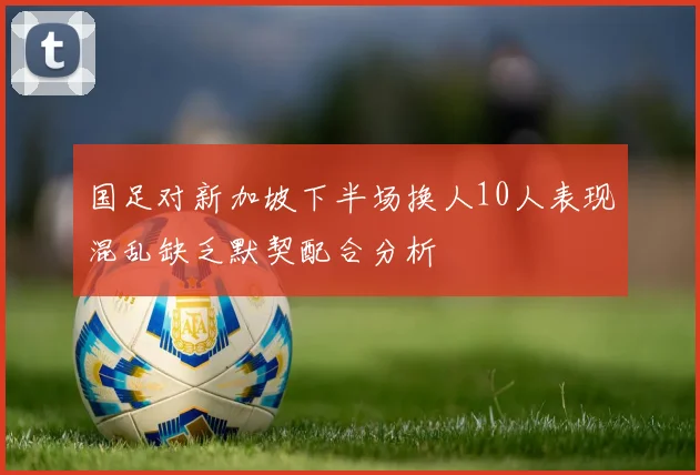 国足对新加坡下半场换人10人表现混乱缺乏默契配合分析