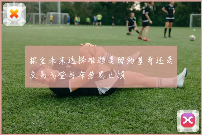 掘金未来选择难题是留约基奇还是交易戈登与布劳恩止损