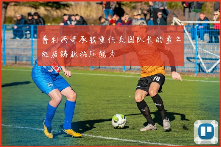 普利西奇承载重任美国队长的童年经历铸就抗压能力