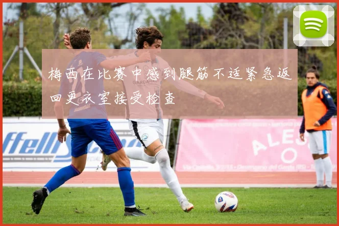 梅西在比赛中感到腿筋不适紧急返回更衣室接受检查
