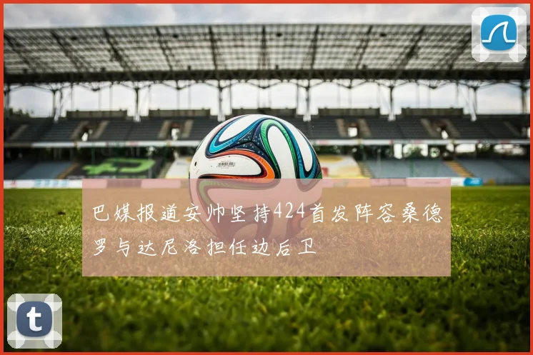 巴媒报道安帅坚持424首发阵容桑德罗与达尼洛担任边后卫