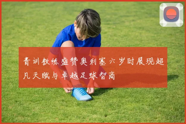 青训教练盛赞奥利塞六岁时展现超凡天赋与卓越足球智商