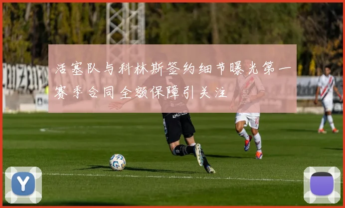 活塞队与科林斯签约细节曝光第一赛季合同全额保障引关注