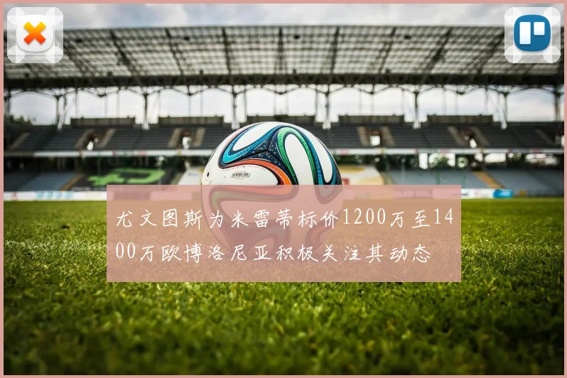 尤文图斯为米雷蒂标价1200万至1400万欧博洛尼亚积极关注其动态