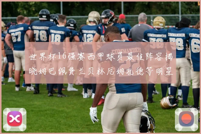 世界杯16强赛西甲球员最佳阵容揭晓姆巴佩费兰贝林厄姆孔德等明星入选
