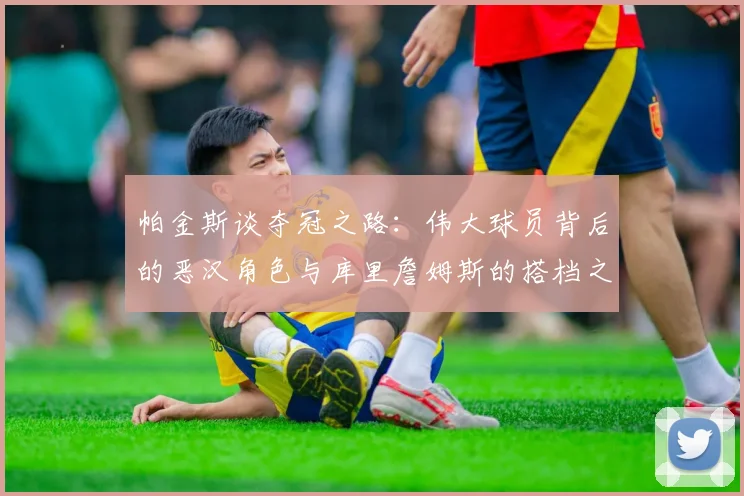 帕金斯谈夺冠之路：伟大球员背后的恶汉角色与库里詹姆斯的搭档之道