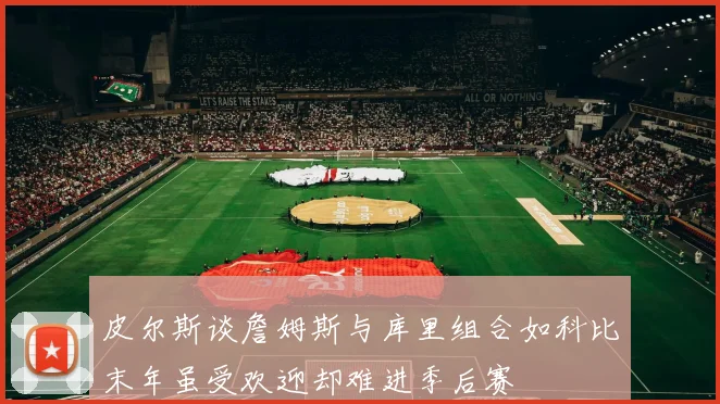 皮尔斯谈詹姆斯与库里组合如科比末年虽受欢迎却难进季后赛