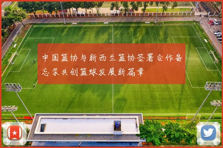 中国篮协与新西兰篮协签署合作备忘录共创篮球发展新篇章